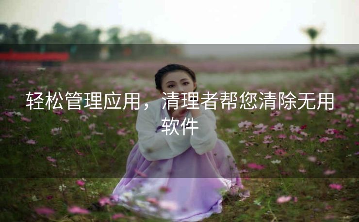 轻松管理应用，清理者帮您清除无用软件
