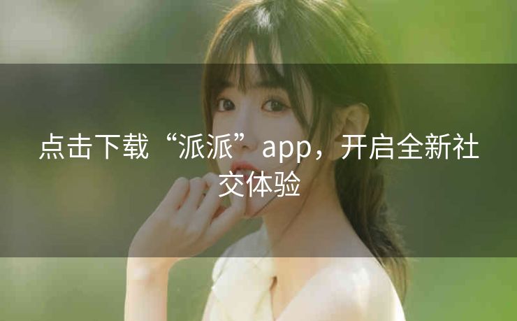 点击下载“派派”app，开启全新社交体验
