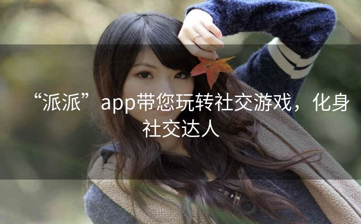 “派派”app带您玩转社交游戏，化身社交达人