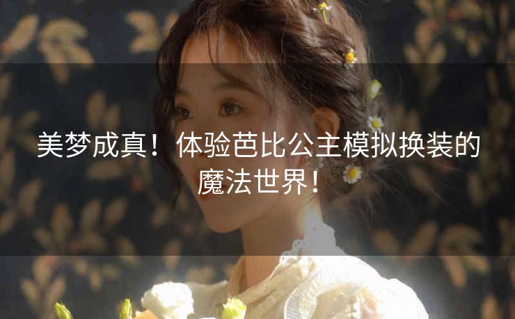 美梦成真！体验芭比公主模拟换装的魔法世界！