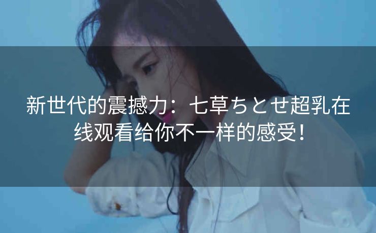 新世代的震撼力：七草ちとせ超乳在线观看给你不一样的感受！