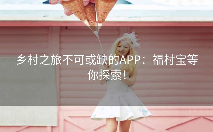 乡村之旅不可或缺的APP：福村宝等你探索！