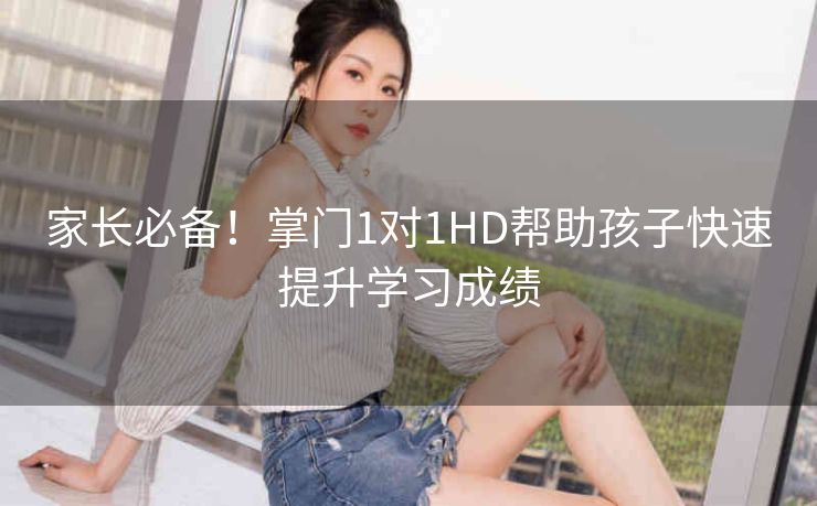 家长必备！掌门1对1HD帮助孩子快速提升学习成绩