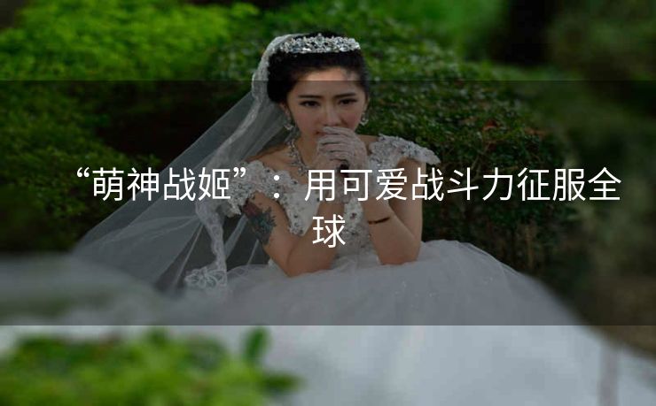 “萌神战姬”：用可爱战斗力征服全球