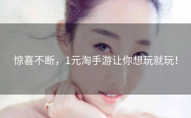 惊喜不断，1元淘手游让你想玩就玩！