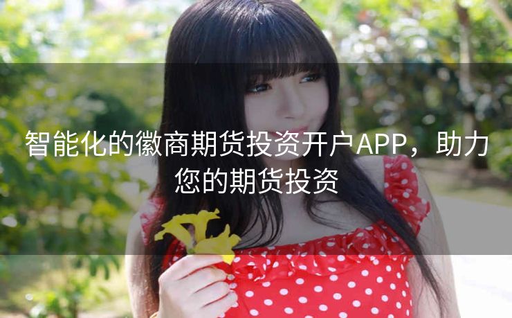 智能化的徽商期货投资开户APP，助力您的期货投资