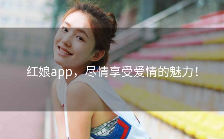 红娘app，尽情享受爱情的魅力！
