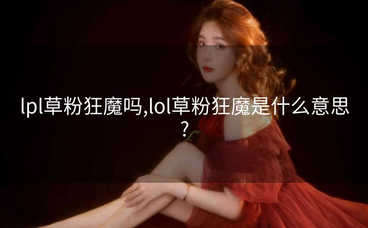lpl草粉狂魔吗,lol草粉狂魔是什么意思?