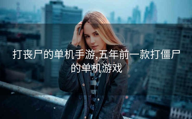 打丧尸的单机手游,五年前一款打僵尸的单机游戏