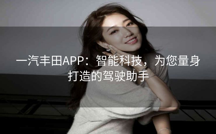 一汽丰田APP：智能科技，为您量身打造的驾驶助手