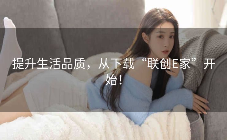 提升生活品质，从下载“联创E家”开始！