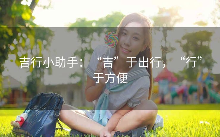 吉行小助手：“吉”于出行，“行”于方便