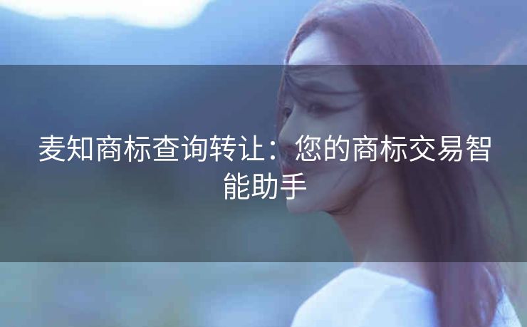 麦知商标查询转让：您的商标交易智能助手