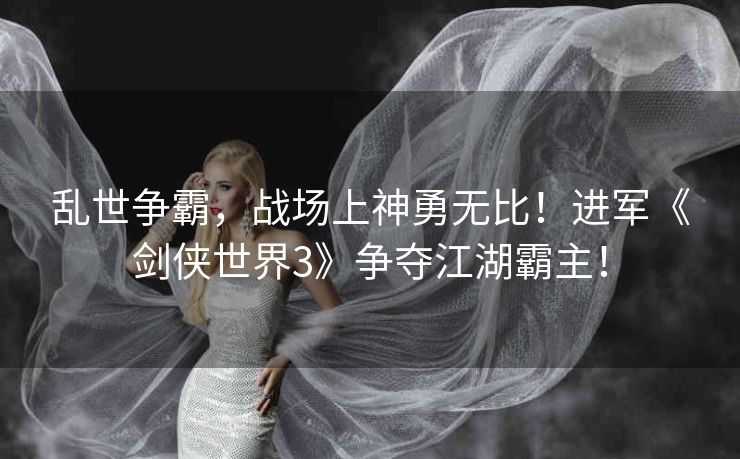 乱世争霸，战场上神勇无比！进军《剑侠世界3》争夺江湖霸主！