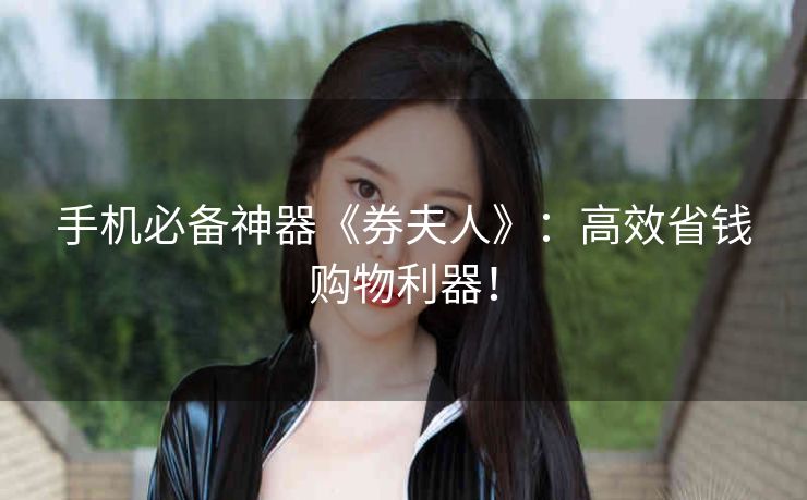 手机必备神器《券夫人》：高效省钱购物利器！