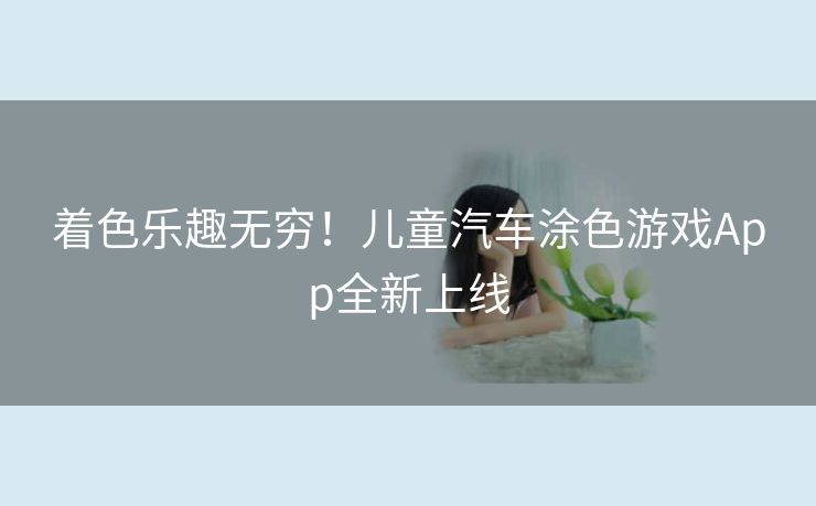 着色乐趣无穷！儿童汽车涂色游戏App全新上线