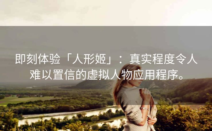 即刻体验「人形姬」：真实程度令人难以置信的虚拟人物应用程序。