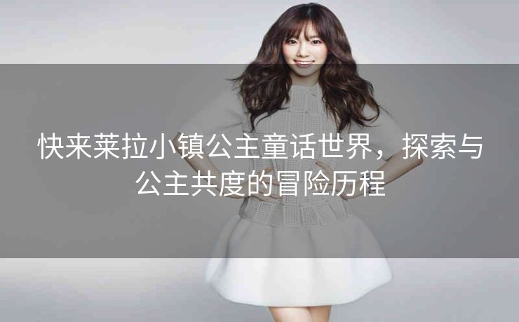 快来莱拉小镇公主童话世界，探索与公主共度的冒险历程