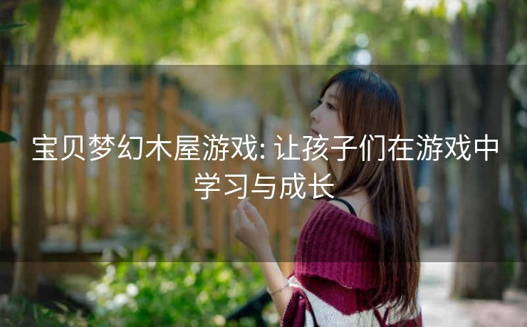 宝贝梦幻木屋游戏: 让孩子们在游戏中学习与成长