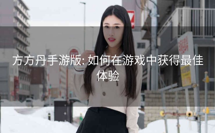 方方丹手游版: 如何在游戏中获得最佳体验