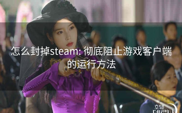 怎么封掉steam: 彻底阻止游戏客户端的运行方法