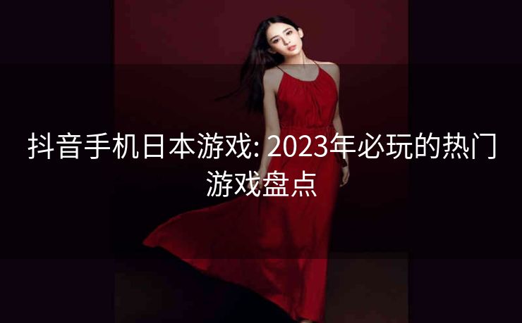 抖音手机日本游戏: 2023年必玩的热门游戏盘点