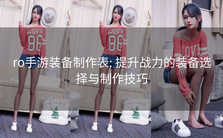 ro手游装备制作表: 提升战力的装备选择与制作技巧