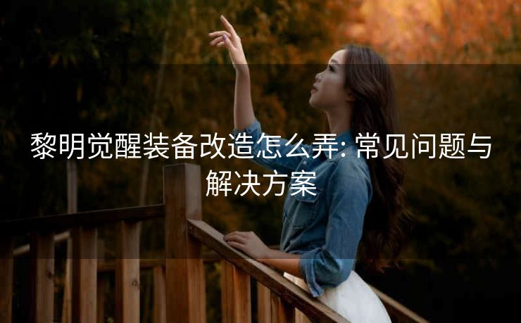 黎明觉醒装备改造怎么弄: 常见问题与解决方案