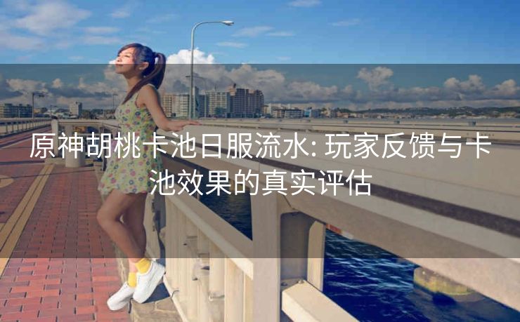 原神胡桃卡池日服流水: 玩家反馈与卡池效果的真实评估