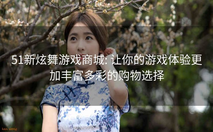 51新炫舞游戏商城: 让你的游戏体验更加丰富多彩的购物选择