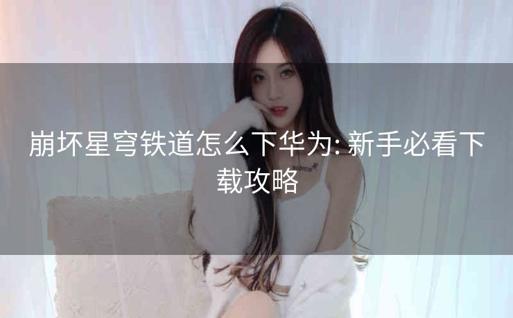 崩坏星穹铁道怎么下华为: 新手必看下载攻略