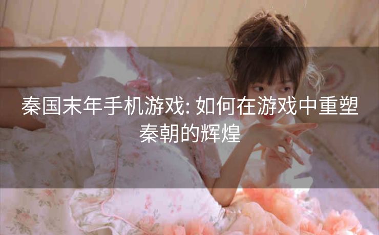 秦国末年手机游戏: 如何在游戏中重塑秦朝的辉煌