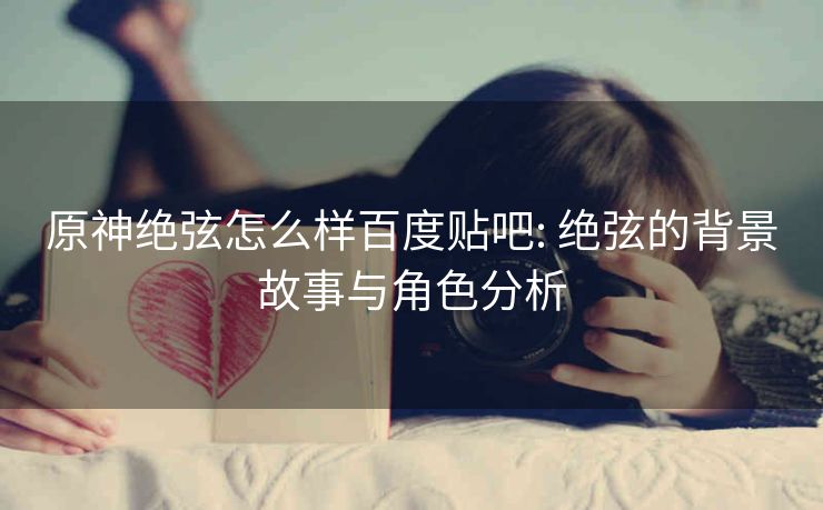 原神绝弦怎么样百度贴吧: 绝弦的背景故事与角色分析