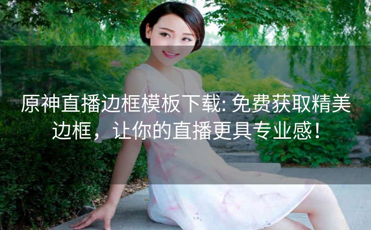 原神直播边框模板下载: 免费获取精美边框，让你的直播更具专业感！