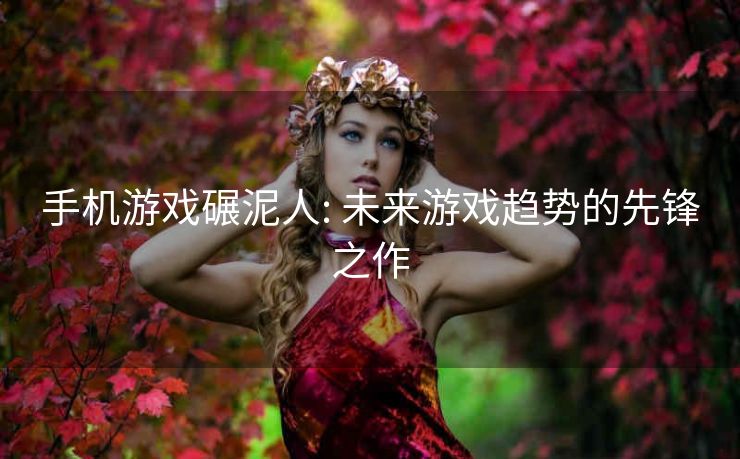 手机游戏碾泥人: 未来游戏趋势的先锋之作