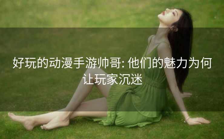 好玩的动漫手游帅哥: 他们的魅力为何让玩家沉迷
