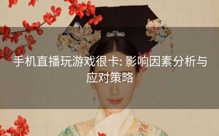 手机直播玩游戏很卡: 影响因素分析与应对策略