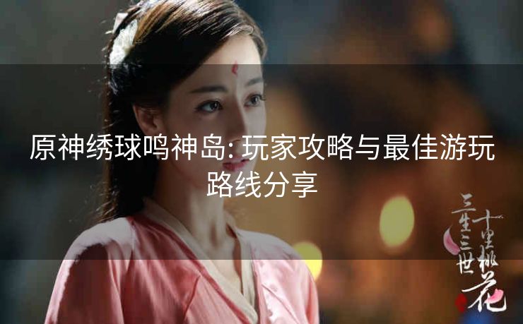 原神绣球鸣神岛: 玩家攻略与最佳游玩路线分享