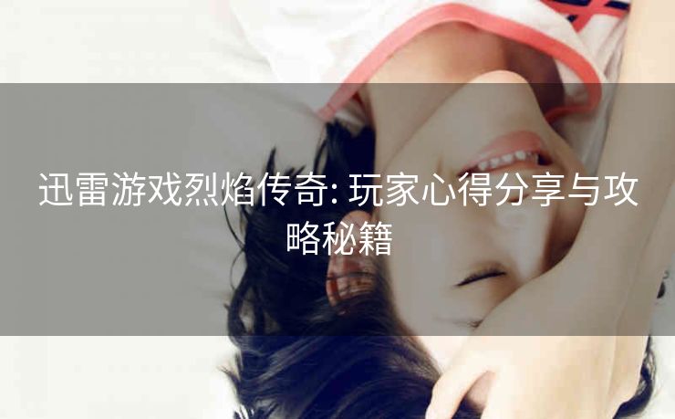 迅雷游戏烈焰传奇: 玩家心得分享与攻略秘籍