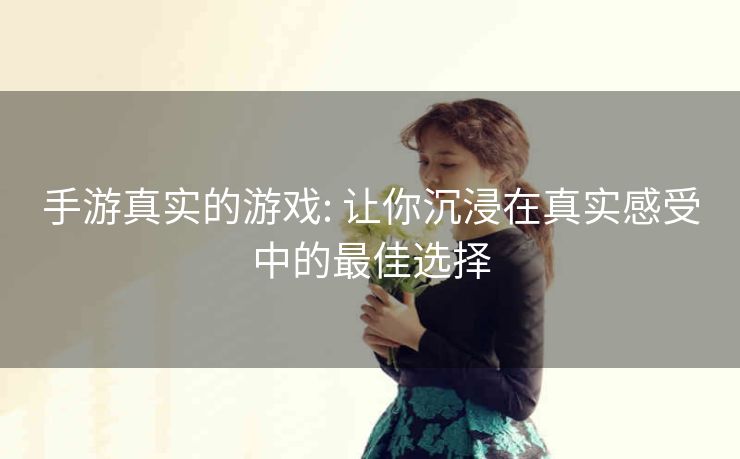 手游真实的游戏: 让你沉浸在真实感受中的最佳选择