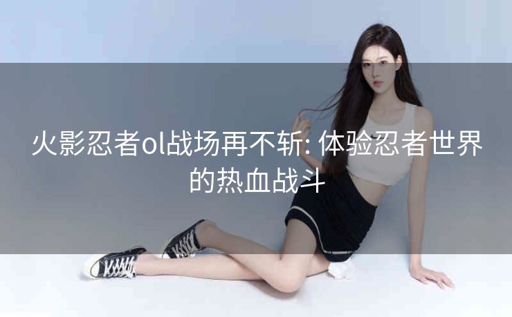 火影忍者ol战场再不斩: 体验忍者世界的热血战斗