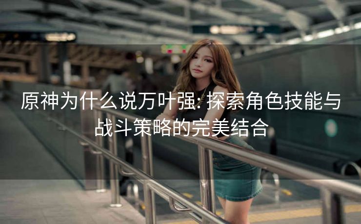 原神为什么说万叶强: 探索角色技能与战斗策略的完美结合