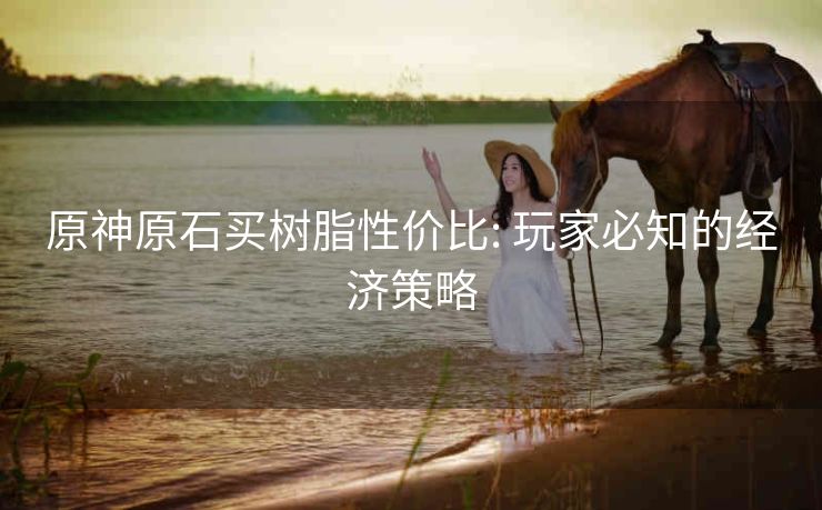 原神原石买树脂性价比: 玩家必知的经济策略