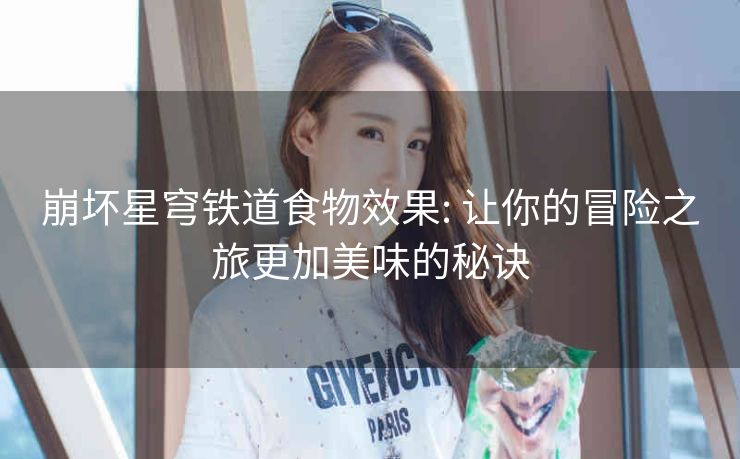 崩坏星穹铁道食物效果: 让你的冒险之旅更加美味的秘诀
