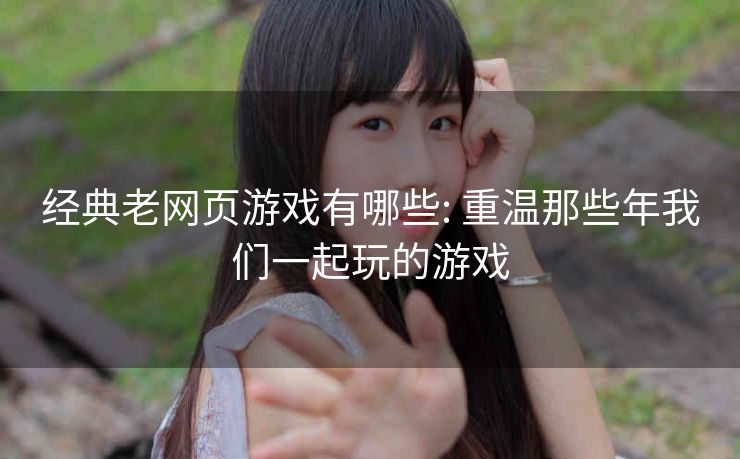 经典老网页游戏有哪些: 重温那些年我们一起玩的游戏