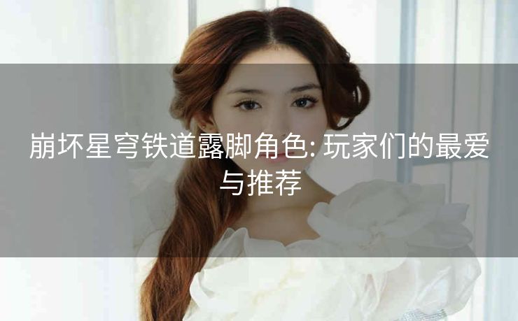 崩坏星穹铁道露脚角色: 玩家们的最爱与推荐