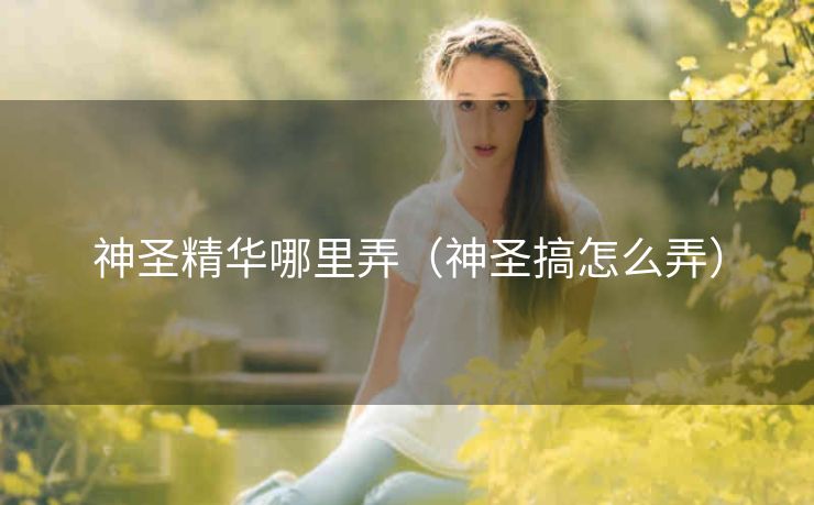 神圣精华哪里弄（神圣搞怎么弄）