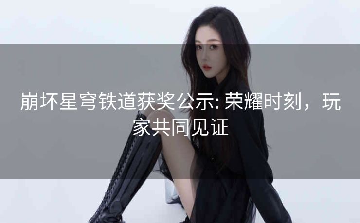 崩坏星穹铁道获奖公示: 荣耀时刻，玩家共同见证