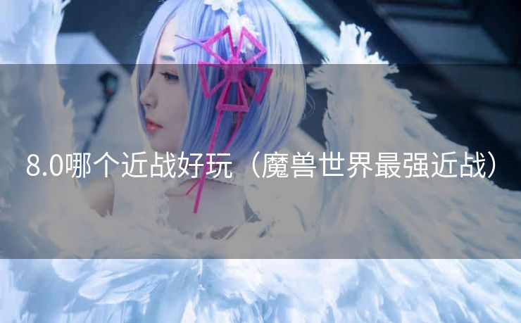 8.0哪个近战好玩（魔兽世界最强近战）