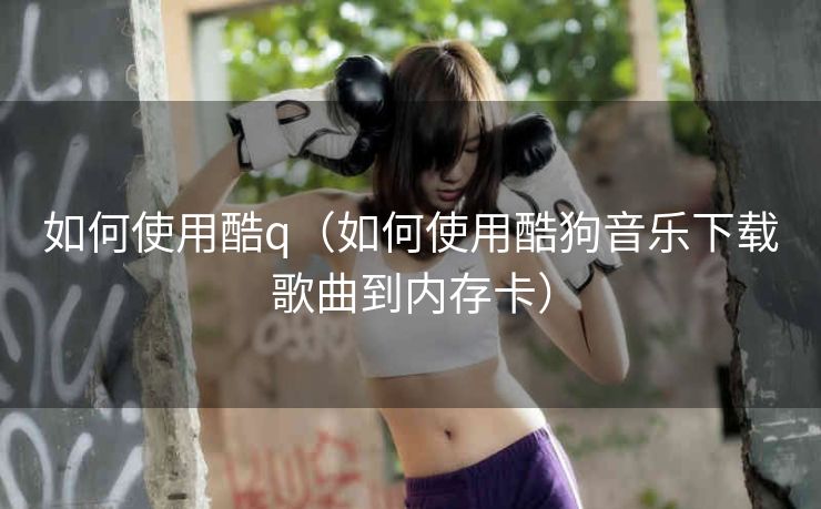 如何使用酷q（如何使用酷狗音乐下载歌曲到内存卡）